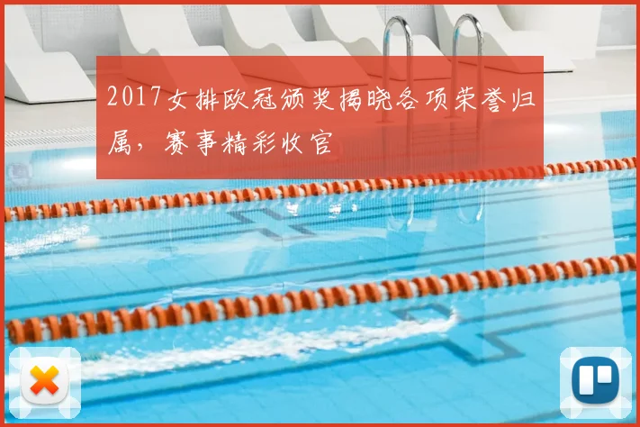 2017女排欧冠颁奖揭晓各项荣誉归属,赛事精彩收官
