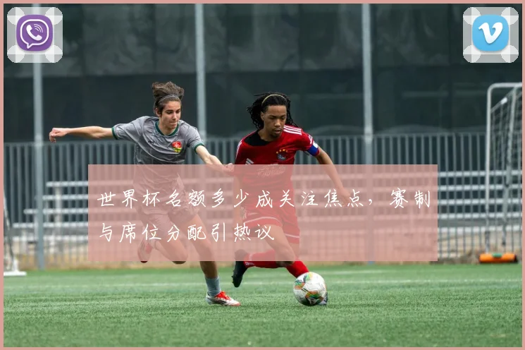 世界杯名额多少成关注焦点,赛制与席位分配引热议