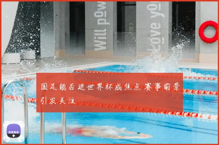 国足能否进世界杯成焦点 赛事前景引发关注