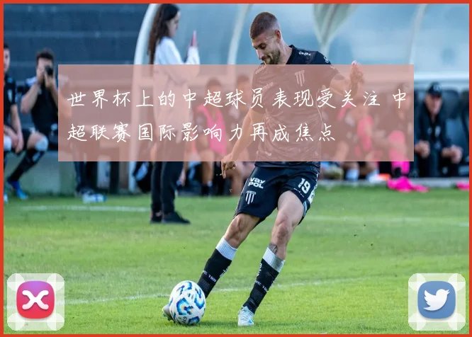 世界杯上的中超球员表现受关注 中超联赛国际影响力再成焦点
