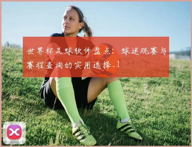 世界杯足球软件盘点:球迷观赛与赛程查询的实用选择_1