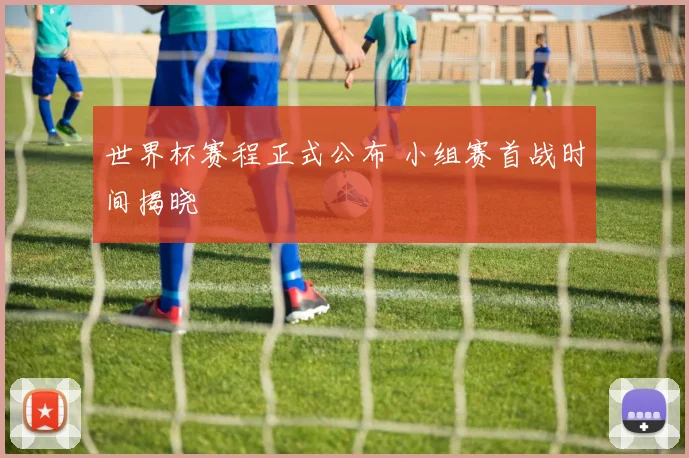 世界杯赛程正式公布 小组赛首战时间揭晓