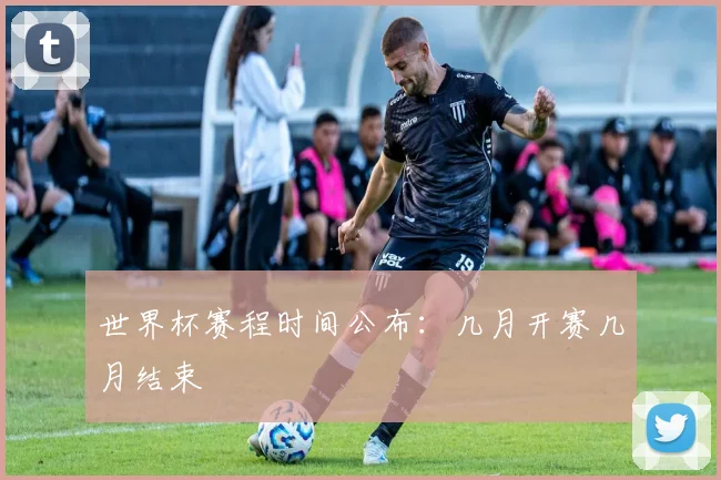 世界杯赛程时间公布：几月开赛几月结束