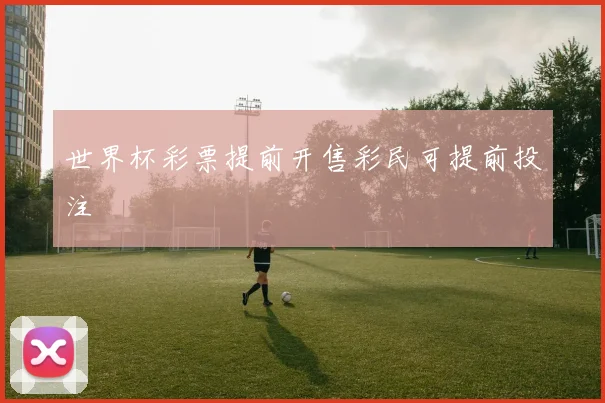 世界杯彩票提前开售彩民可提前投注