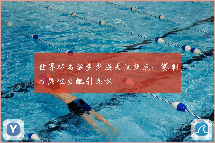 世界杯名额多少成关注焦点,赛制与席位分配引热议