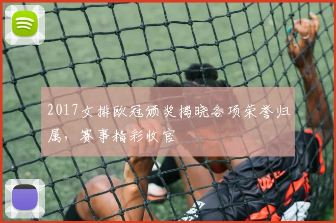 2017女排欧冠颁奖揭晓各项荣誉归属,赛事精彩收官