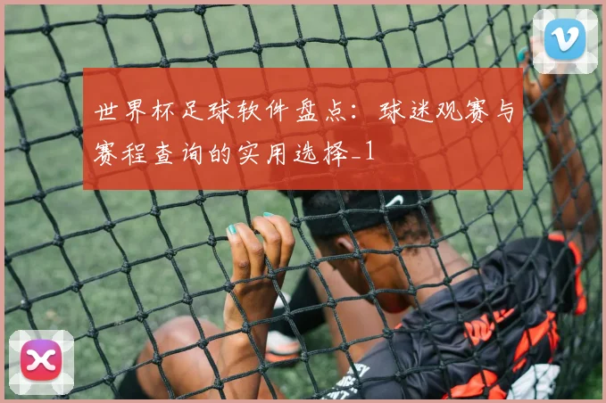 世界杯足球软件盘点:球迷观赛与赛程查询的实用选择_1
